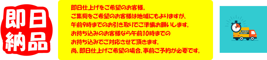 即日仕上げをご希望のお客様。
                        ご集荷をご希望のお客様は地域にもよりますが、午前9時までのお引き取りでご準備お願いします。お持ち込みのお客様なら午前10時までのお持ち込みでご対応させて頂きます。尚、即日仕上げご希望の場合、事前ご予約が必要です